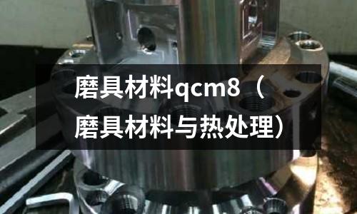 磨具材料qcm8（磨具材料與熱處理）