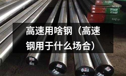 高速用啥鋼（高速鋼用于什么場合）