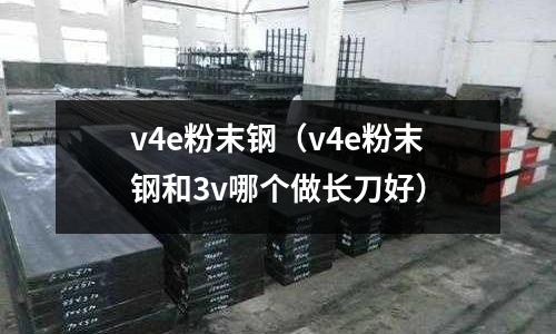 v4e粉末鋼(v4e粉末鋼和3v哪個做長刀好)