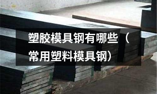 塑膠模具鋼有哪些（常用塑料模具鋼）