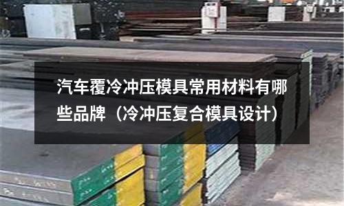 汽車覆冷沖壓模具常用材料有哪些品牌（冷沖壓復合模具設(shè)計）