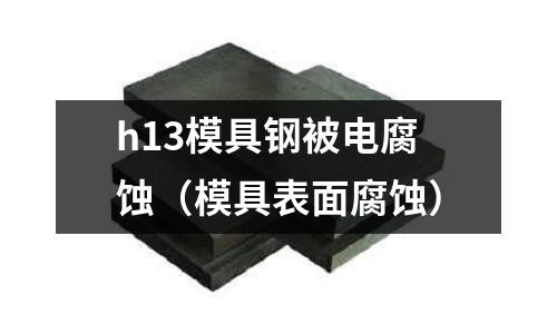 h13模具鋼被電腐蝕（模具表面腐蝕）