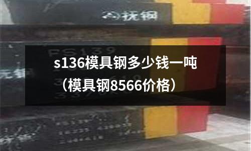 s136模具鋼多少錢一噸(模具鋼8566價格)