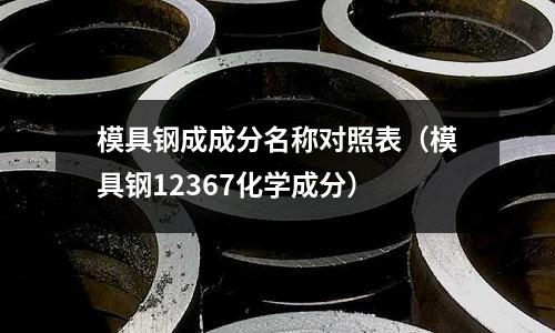 模具鋼成成分名稱對照表（模具鋼12367化學(xué)成分）