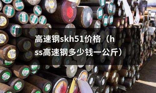 高速鋼skh51價格（hss高速鋼多少錢一公斤）