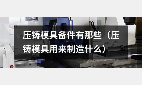 壓鑄模具備件有那些(壓鑄模具用來制造什么)