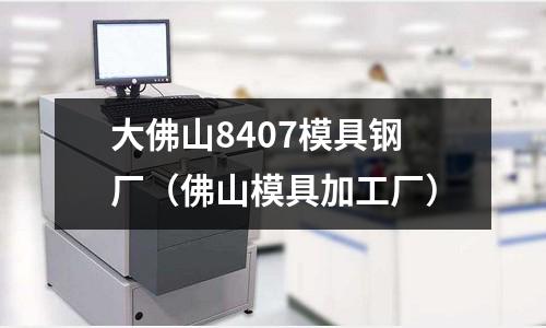大佛山8407模具鋼廠（佛山模具加工廠）