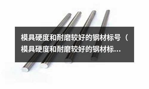 模具硬度和耐磨較好的鋼材標(biāo)號(hào)（模具硬度和耐磨較好的鋼材標(biāo)號(hào)是多少）