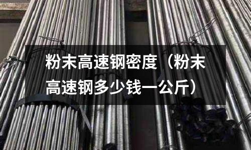 粉末高速鋼密度(粉末高速鋼多少錢一公斤)
