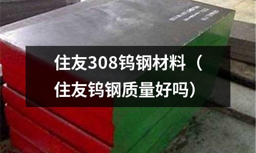 住友308鎢鋼材料（住友鎢鋼質量好嗎）