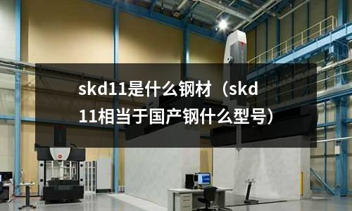 skd11是什么鋼材（skd11相當于國產鋼什么型號）