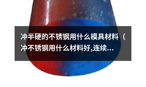 沖半硬的不銹鋼用什么模具材料（沖不銹鋼用什么材料好,連續(xù)模）