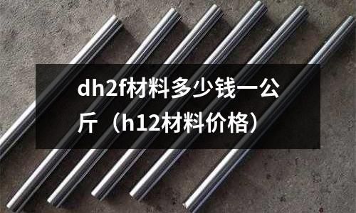 dh2f材料多少錢一公斤（h12材料價格）