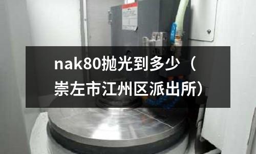 nak80拋光到多少（崇左市江州區(qū)派出所）