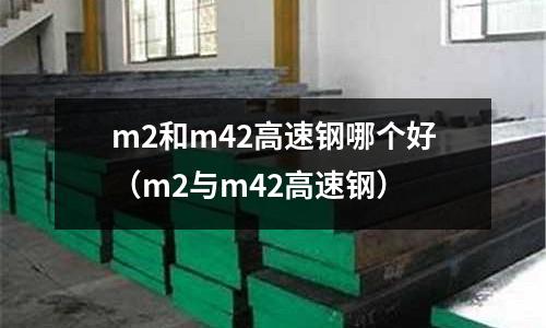 m2和m42高速鋼哪個好（m2與m42高速鋼）