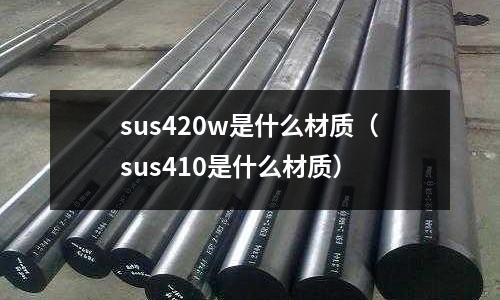 sus420w是什么材質（sus410是什么材質）