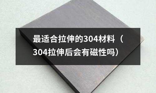 最適合拉伸的304材料（304拉伸后會有磁性嗎）