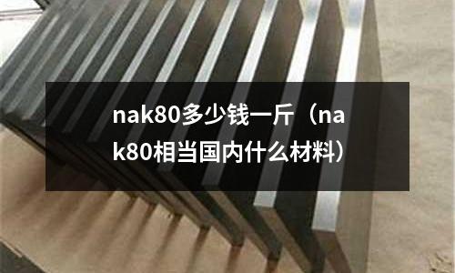nak80多少錢一斤（nak80相當國內什么材料）