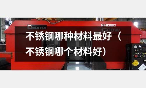 不銹鋼哪種材料最好(不銹鋼哪個材料好)