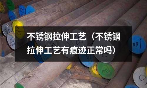 不銹鋼拉伸工藝（不銹鋼拉伸工藝有痕跡正常嗎）