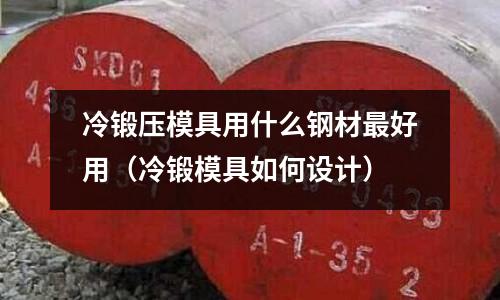 冷鍛壓模具用什么鋼材最好用（冷鍛模具如何設(shè)計(jì)）