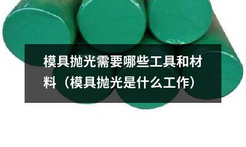 模具拋光需要哪些工具和材料(模具拋光是什么工作)