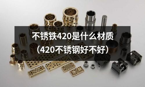 不銹鐵420是什么材質(zhì)(420不銹鋼好不好)