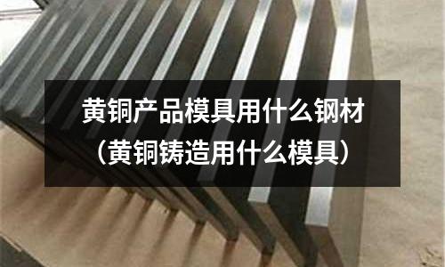 黃銅產品模具用什么鋼材（黃銅鑄造用什么模具）