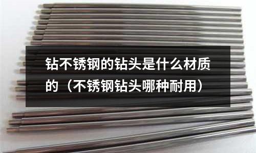 鉆不銹鋼的鉆頭是什么材質(zhì)的（不銹鋼鉆頭哪種耐用）