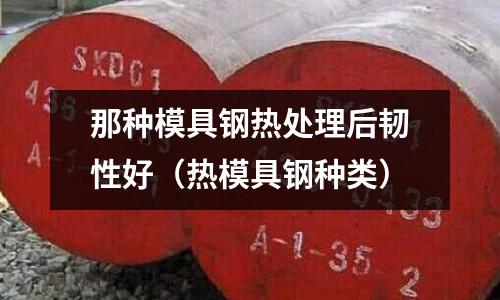 那種模具鋼熱處理后韌性好（熱模具鋼種類）