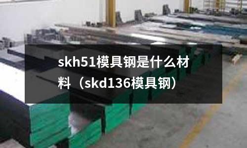 skh51模具鋼是什么材料(skd136模具鋼)
