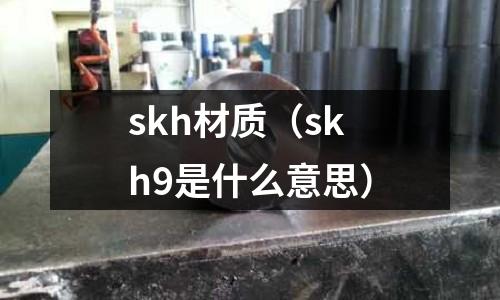 skh材質(zhì)（skh9是什么意思）