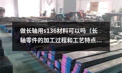 做長軸用s136材料可以嗎（長軸零件的加工過程和工藝特點）