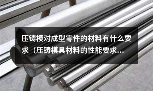 壓鑄模對成型零件的材料有什么要求（壓鑄模具材料的性能要求）