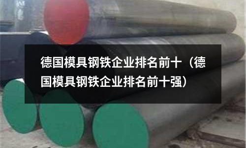 德國模具鋼鐵企業(yè)排名前十（德國模具鋼鐵企業(yè)排名前十強）
