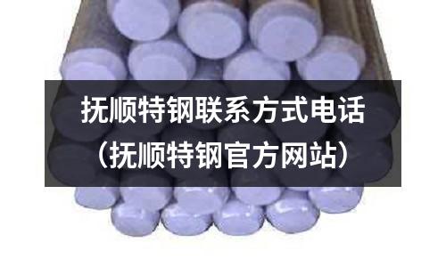 撫順特鋼聯(lián)系方式電話（撫順特鋼官方網(wǎng)站）