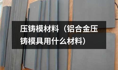 壓鑄模材料（鋁合金壓鑄模具用什么材料）