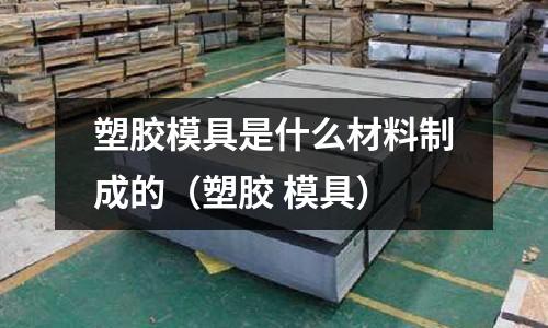 塑膠模具是什么材料制成的(塑膠 模具)