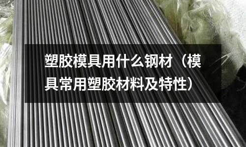 塑膠模具用什么鋼材（模具常用塑膠材料及特性）