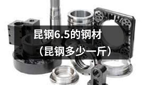 昆鋼6.5的鋼材(昆鋼多少一斤)