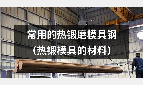 常用的熱鍛磨模具鋼（熱鍛模具的材料）