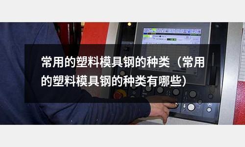 常用的塑料模具鋼的種類(常用的塑料模具鋼的種類有哪些)