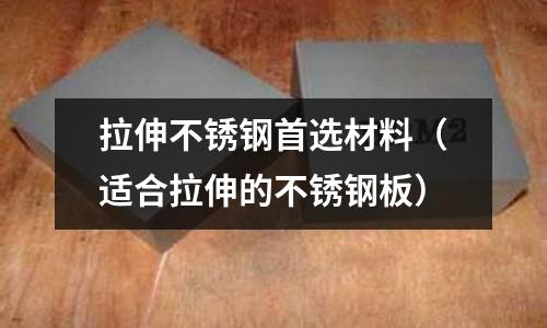 拉伸不銹鋼首選材料(適合拉伸的不銹鋼板)
