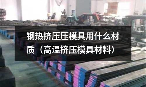 鋼熱擠壓壓模具用什么材質(高溫擠壓模具材料)