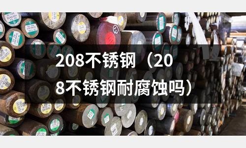 208不銹鋼(208不銹鋼耐腐蝕嗎)