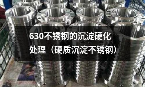 630不銹鋼的沉淀硬化處理（硬質沉淀不銹鋼）