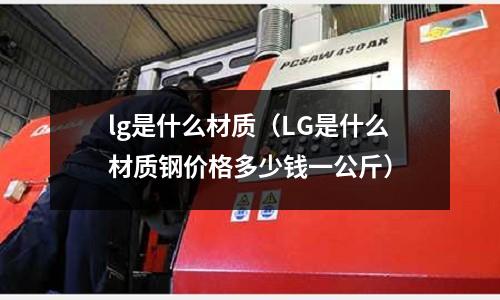 lg是什么材質(LG是什么材質鋼價格多少錢一公斤)