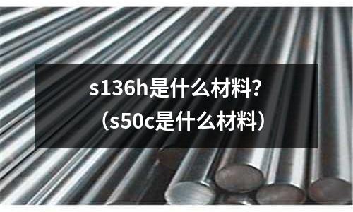 s136h是什么材料？（s50c是什么材料）