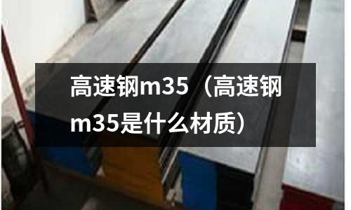 高速鋼m35（高速鋼m35是什么材質(zhì)）
