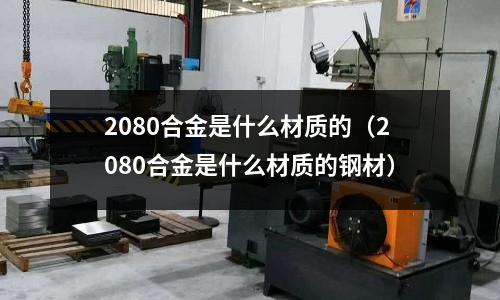 2080合金是什么材質的(2080合金是什么材質的鋼材)